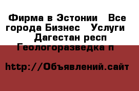 Фирма в Эстонии - Все города Бизнес » Услуги   . Дагестан респ.,Геологоразведка п.